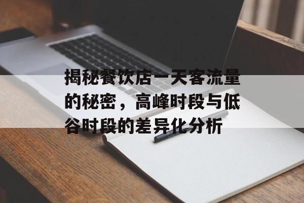 揭秘餐饮店一天客流量的秘密,高峰时段与低谷时段的差异化分析 揭秘餐饮店一天客流量的秘密,高峰时段与低谷时段的差异化分析