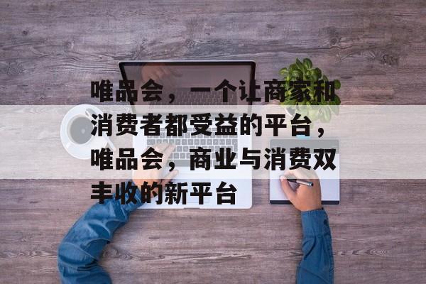 唯品会,一个让商家和消费者都受益的平台,唯品会,商业与消费双丰收的新平台 唯品会,一个让商家和消费者都受益的平台,唯品会,商业与消费双丰收的新平台