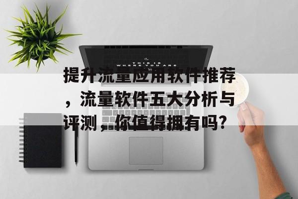 提升流量应用软件推荐，流量软件五大分析与评测，你值得拥有吗?