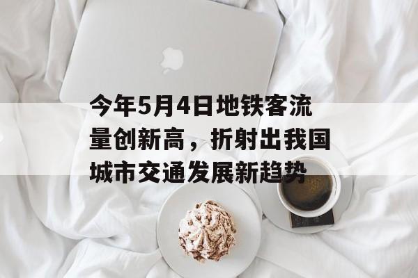 今年5月4日地铁客流量创新高,折射出我国城市交通发展新趋势 今年5月4日地铁客流量创新高,折射出我国城市交通发展新趋势
