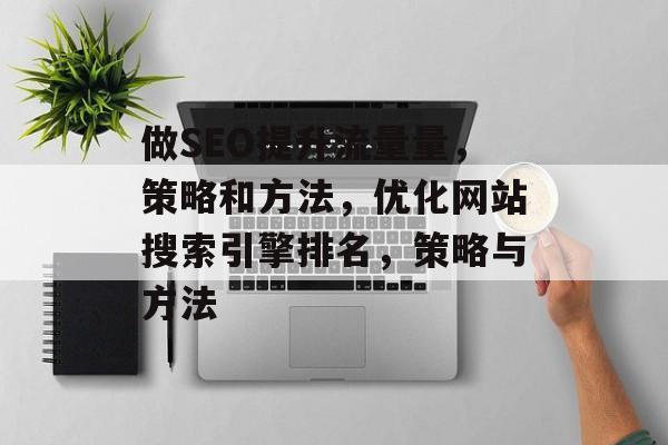 做SEO提升流量量,策略和方法,优化网站搜索引擎排名,策略与方法 做SEO提升流量量,策略和方法,优化网站搜索引擎排名,策略与方法