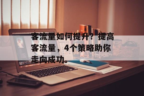 客流量如何提升?提高客流量,4个策略助你走向成功。 客流量如何提升?提高客流量,4个策略助你走向成功。