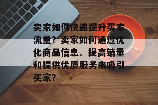 卖家如何快速提升买家流量？卖家如何通过优化商品信息、提高销量和提供优质服务来吸引买家？