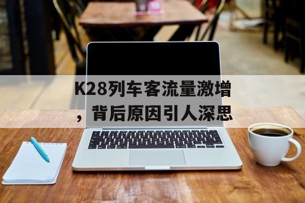 K28列车客流量激增,背后原因引人深思 K28列车客流量激增,背后原因引人深思
