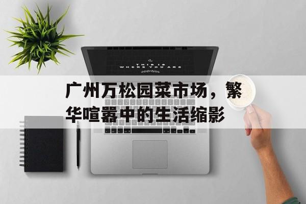 广州万松园菜市场，繁华喧嚣中的生活缩影