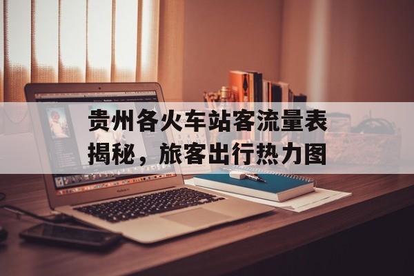 贵州各火车站客流量表揭秘,旅客出行热力图 贵州各火车站客流量表揭秘,旅客出行热力图