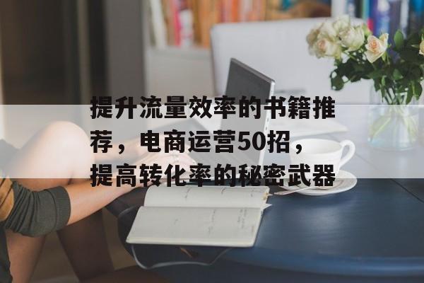 提升流量效率的书籍推荐，电商运营50招，提高转化率的秘密武器