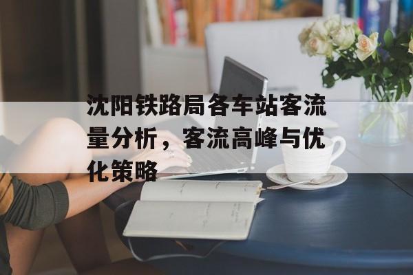 沈阳铁路局各车站客流量分析,客流高峰与优化策略 沈阳铁路局各车站客流量分析,客流高峰与优化策略
