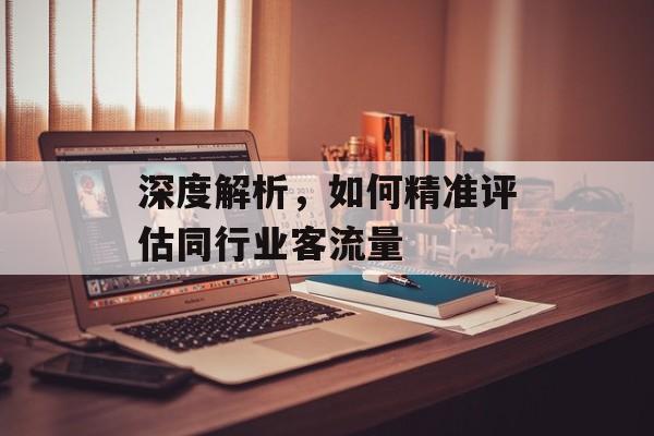 深度解析,如何精准评估同行业客流量 深度解析,如何精准评估同行业客流量