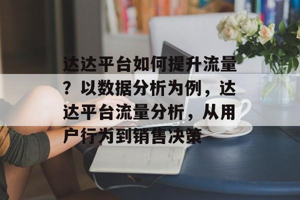 达达平台如何提升流量?以数据分析为例,达达平台流量分析,从用户行为到销售决策 达达平台如何提升流量?以数据分析为例,达达平台流量分析,从用户行为到销售决策