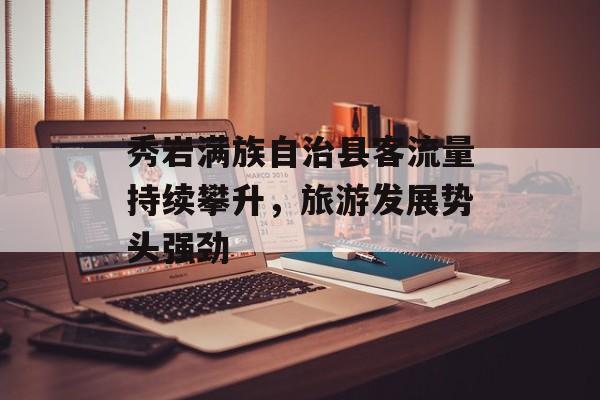 秀岩满族自治县客流量持续攀升,旅游发展势头强劲 秀岩满族自治县客流量持续攀升,旅游发展势头强劲