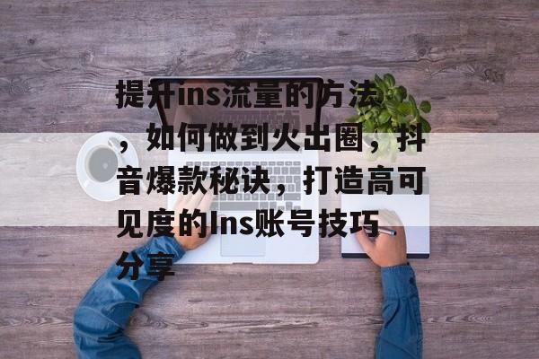 提升ins流量的方法,如何做到火出圈,抖音爆款秘诀,打造高可见度的Ins账号技巧分享 提升ins流量的方法,如何做到火出圈,抖音爆款秘诀,打造高可见度的Ins账号技巧分享