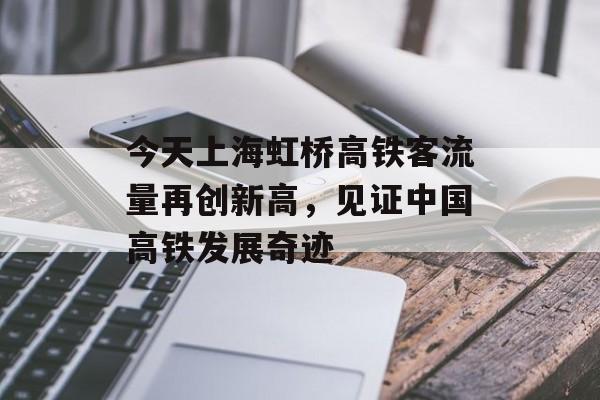 今天上海虹桥高铁客流量再创新高,见证中国高铁发展奇迹 今天上海虹桥高铁客流量再创新高,见证中国高铁发展奇迹