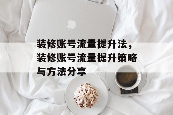 装修账号流量提升法,装修账号流量提升策略与方法分享 装修账号流量提升法,装修账号流量提升策略与方法分享