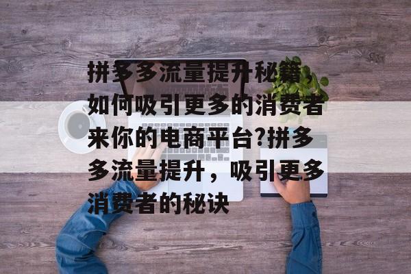拼多多流量提升秘籍,如何吸引更多的消费者来你的电商平台?拼多多流量提升,吸引更多消费者的秘诀 拼多多流量提升秘籍,如何吸引更多的消费者来你的电商平台?拼多多流量提升,吸引更多消费者的秘诀