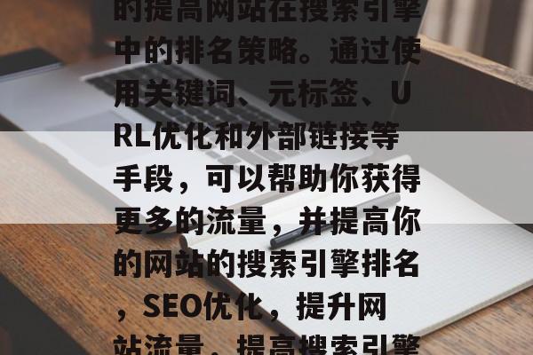 SEO优化是一种有效的提高网站在搜索引擎中的排名策略。通过使用关键词、元标签、URL优化和外部链接等手段,可以帮助你获得更多的流量,并提高你的网站的搜索引擎排名,SEO优化,提升网站流量,提高搜索引擎排名的方法 SEO优化是一种有效的提高网站在搜索引擎中的排名策略。通过使用关键词、元标签、URL优化和外部链接等手段,可以帮助你获得更多的流量,并提高你的网站的搜索引擎排名,SEO优化,提升网站流量,提高搜索引擎排名的方法