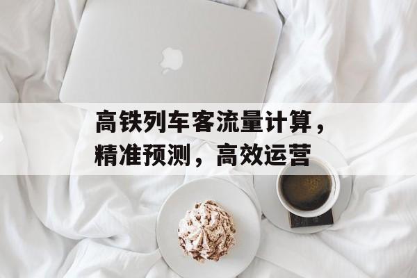高铁列车客流量计算,精准预测,高效运营 高铁列车客流量计算,精准预测,高效运营
