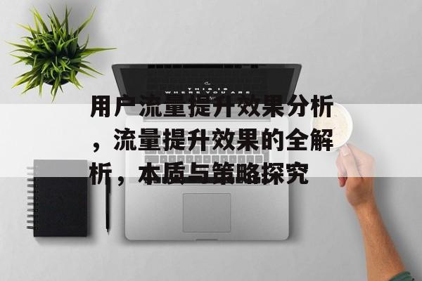 用户流量提升效果分析,流量提升效果的全解析,本质与策略探究 用户流量提升效果分析,流量提升效果的全解析,本质与策略探究