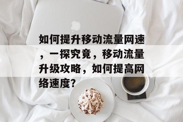 如何提升移动流量网速,一探究竟,移动流量升级攻略,如何提高网络速度? 如何提升移动流量网速,一探究竟,移动流量升级攻略,如何提高网络速度?