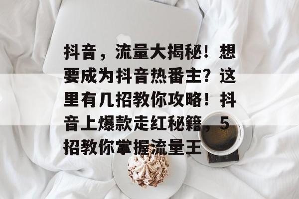 抖音,流量大揭秘!想要成为抖音热番主?这里有几招教你攻略!抖音上爆款走红秘籍,5招教你掌握流量王 抖音,流量大揭秘!想要成为抖音热番主?这里有几招教你攻略!抖音上爆款走红秘籍,5招教你掌握流量王