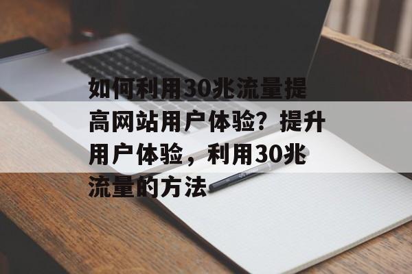 如何利用30兆流量提高网站用户体验?提升用户体验,利用30兆流量的方法 如何利用30兆流量提高网站用户体验?提升用户体验,利用30兆流量的方法