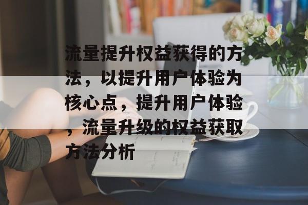 流量提升权益获得的方法,以提升用户体验为核心点,提升用户体验,流量升级的权益获取方法分析 流量提升权益获得的方法,以提升用户体验为核心点,提升用户体验,流量升级的权益获取方法分析