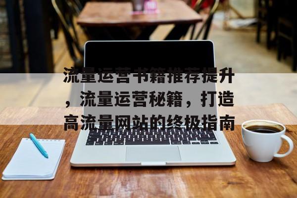 流量运营书籍推荐提升，流量运营秘籍，打造高流量网站的终极指南