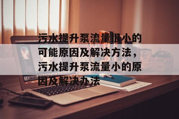污水提升泵流量很小的可能原因及解决方法,污水提升泵流量小的原因及解决办法 污水提升泵流量很小的可能原因及解决方法,污水提升泵流量小的原因及解决办法