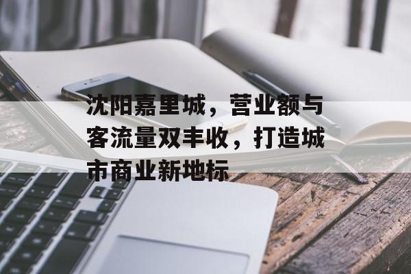 沈阳嘉里城,营业额与客流量双丰收,打造城市商业新地标 沈阳嘉里城,营业额与客流量双丰收,打造城市商业新地标