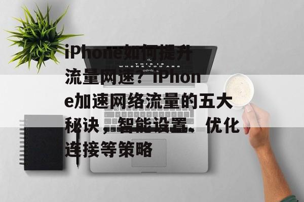 iPhone如何提升流量网速?iPhone加速网络流量的五大秘诀,智能设置、优化连接等策略 iPhone如何提升流量网速?iPhone加速网络流量的五大秘诀,智能设置、优化连接等策略