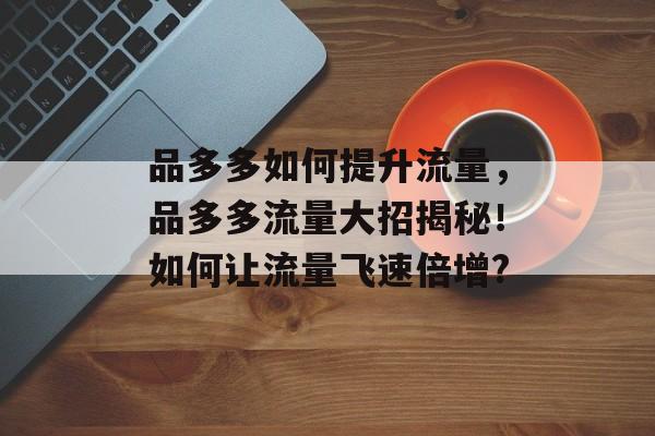 品多多如何提升流量，品多多流量大招揭秘！如何让流量飞速倍增?