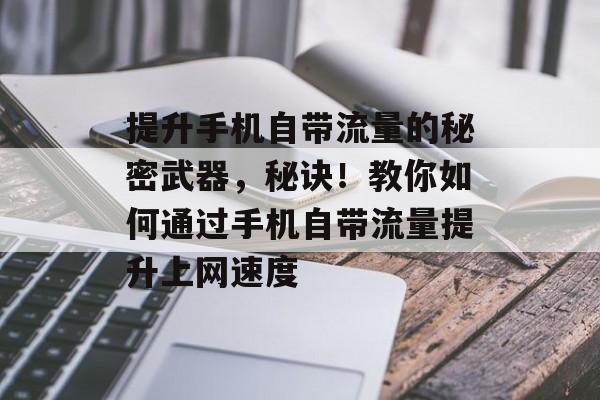 提升手机自带流量的秘密武器,秘诀!教你如何通过手机自带流量提升上网速度 提升手机自带流量的秘密武器,秘诀!教你如何通过手机自带流量提升上网速度