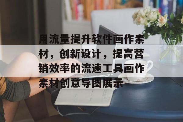 用流量提升软件画作素材,创新设计,提高营销效率的流速工具画作素材创意导图展示 用流量提升软件画作素材,创新设计,提高营销效率的流速工具画作素材创意导图展示