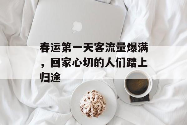 春运第一天客流量爆满,回家心切的人们踏上归途 春运第一天客流量爆满,回家心切的人们踏上归途