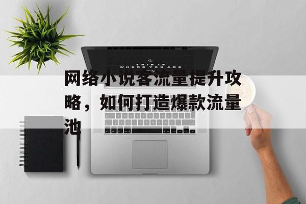 网络小说客流量提升攻略，如何打造爆款流量池