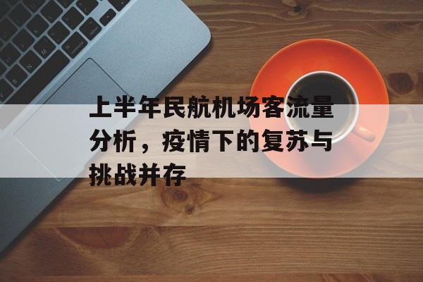 上半年民航机场客流量分析,疫情下的复苏与挑战并存 上半年民航机场客流量分析,疫情下的复苏与挑战并存