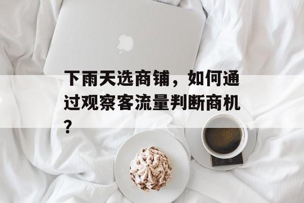 下雨天选商铺，如何通过观察客流量判断商机？