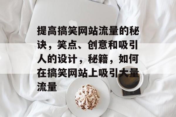 提高搞笑网站流量的秘诀,笑点、创意和吸引人的设计,秘籍,如何在搞笑网站上吸引大量流量 提高搞笑网站流量的秘诀,笑点、创意和吸引人的设计,秘籍,如何在搞笑网站上吸引大量流量