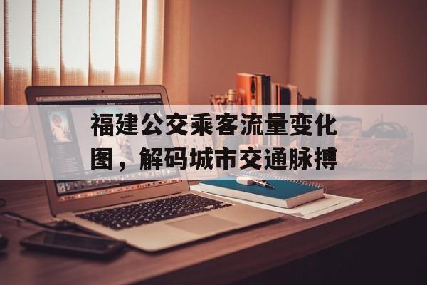 福建公交乘客流量变化图,解码城市交通脉搏 福建公交乘客流量变化图,解码城市交通脉搏