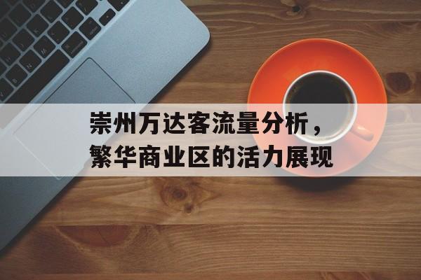 崇州万达客流量分析,繁华商业区的活力展现 崇州万达客流量分析,繁华商业区的活力展现
