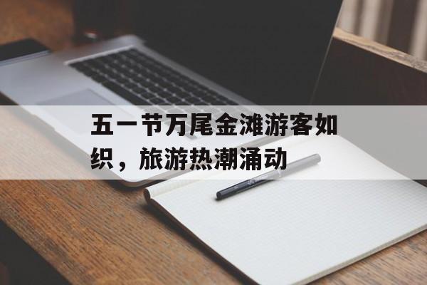 五一节万尾金滩游客如织，旅游热潮涌动