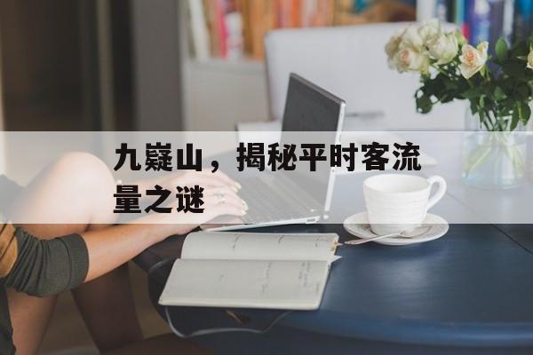 九嶷山,揭秘平时客流量之谜 九嶷山,揭秘平时客流量之谜