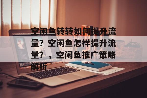 空闲鱼转转如何提升流量？空闲鱼怎样提升流量？，空闲鱼推广策略解析