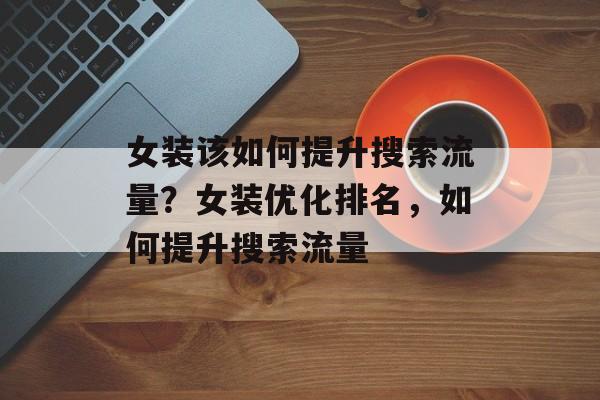 女装该如何提升搜索流量?女装优化排名,如何提升搜索流量 女装该如何提升搜索流量?女装优化排名,如何提升搜索流量