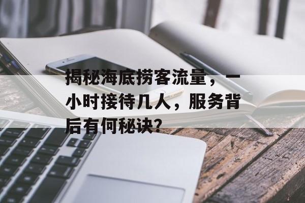 揭秘海底捞客流量,一小时接待几人,服务背后有何秘诀? 揭秘海底捞客流量,一小时接待几人,服务背后有何秘诀?