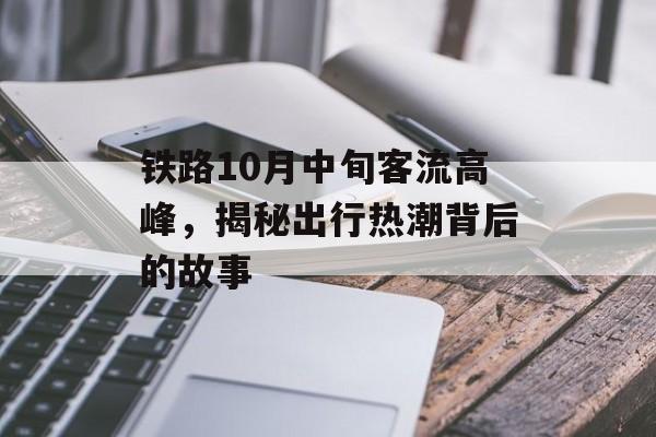 铁路10月中旬客流高峰,揭秘出行热潮背后的故事 铁路10月中旬客流高峰,揭秘出行热潮背后的故事