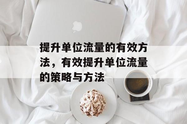 提升单位流量的有效方法,有效提升单位流量的策略与方法 提升单位流量的有效方法,有效提升单位流量的策略与方法