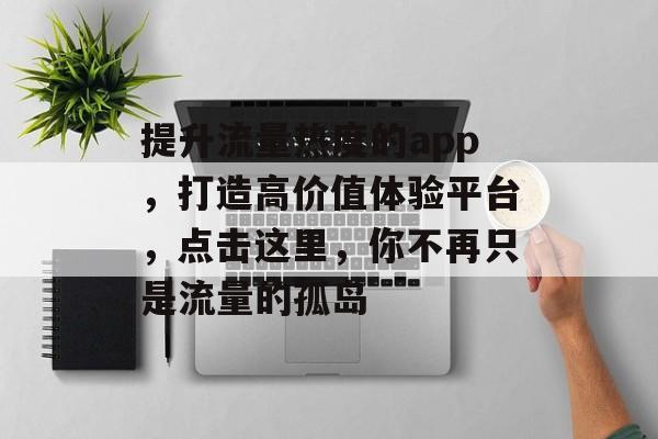 提升流量热度的app,打造高价值体验平台,点击这里,你不再只是流量的孤岛 提升流量热度的app,打造高价值体验平台,点击这里,你不再只是流量的孤岛