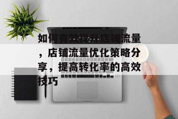 如何有效提升店铺流量,店铺流量优化策略分享,提高转化率的高效技巧 如何有效提升店铺流量,店铺流量优化策略分享,提高转化率的高效技巧