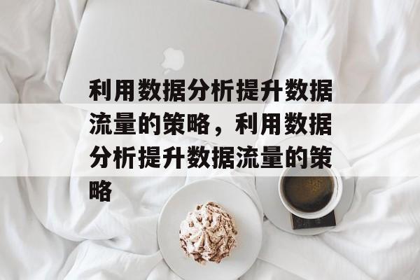利用数据分析提升数据流量的策略,利用数据分析提升数据流量的策略 利用数据分析提升数据流量的策略,利用数据分析提升数据流量的策略